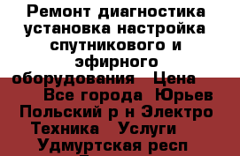 Ремонт,диагностика,установка,настройка спутникового и эфирного оборудования › Цена ­ 900 - Все города, Юрьев-Польский р-н Электро-Техника » Услуги   . Удмуртская респ.,Глазов г.